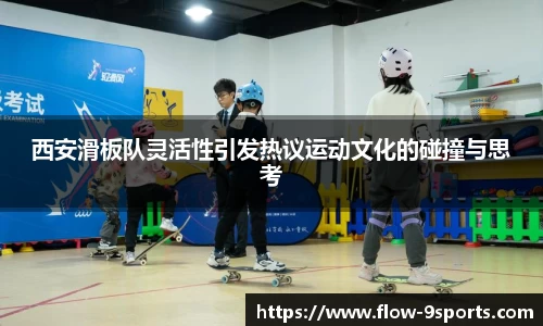 西安滑板队灵活性引发热议运动文化的碰撞与思考